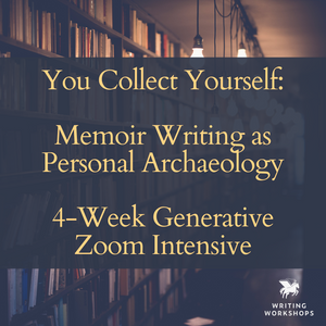 You Collect Yourself: Memoir Writing as Personal Archaeology Generative 4-Week Zoom Intensive, Starts Tuesday, July 22nd, 2025